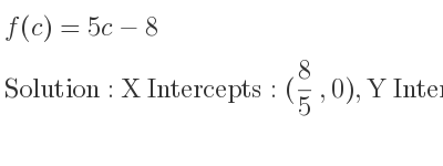 The f(c)=5c-8 is X Intercepts: (8/5 ,0),Y Intercepts: (0,-8)